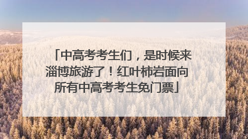 中高考考生们，是时候来淄博旅游了！红叶柿岩面向所有中高考考生免门票