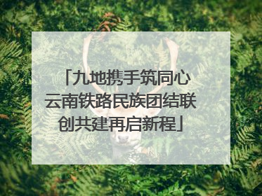 九地携手筑同心 云南铁路民族团结联创共建再启新程