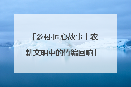 乡村·匠心故事丨农耕文明中的竹编回响