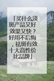买什么淡斑产品又好效果又快？好用不后悔，祛斑有效十大高性价比品牌