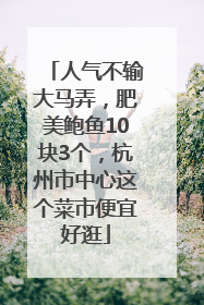 人气不输大马弄，肥美鲍鱼10块3个，杭州市中心这个菜市便宜好逛