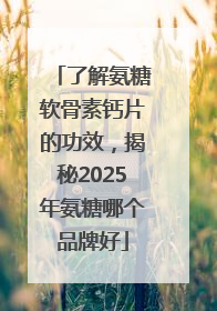 了解氨糖软骨素钙片的功效，揭秘2025年氨糖哪个品牌好