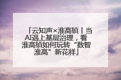云知声×淮高镇丨当AI遇上基层治理，看淮高镇如何玩转“数智淮高”新花样