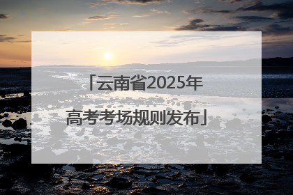 云南省2025年高考考场规则发布