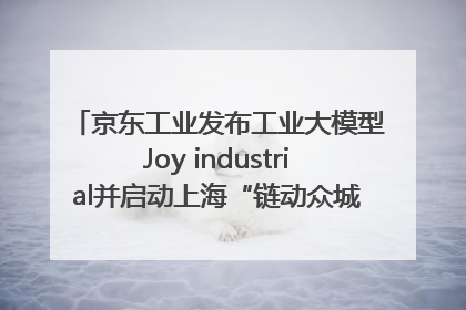 京东工业发布工业大模型Joy industrial并启动上海“链动众城 万亿降本”计划