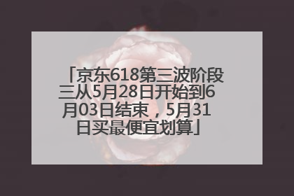 京东618第三波阶段三从5月28日开始到6月03日结束，5月31日买最便宜划算