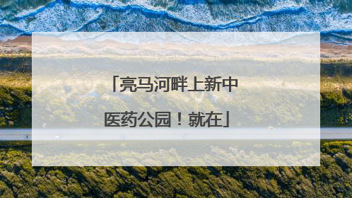 亮马河畔上新中医药公园！就在
