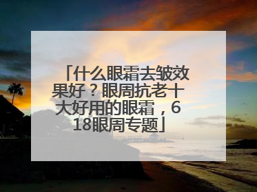 什么眼霜去皱效果好？眼周抗老十大好用的眼霜，618眼周专题