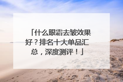 什么眼霜去皱效果好？排名十大单品汇总，深度测评！