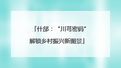 什邡：“川芎密码”解锁乡村振兴新图景