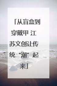 从盲盒到穿戴甲 江苏文创让传统“潮”起来