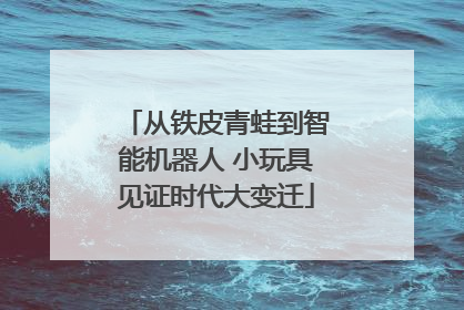 从铁皮青蛙到智能机器人 小玩具见证时代大变迁