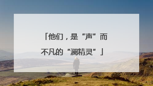 他们，是“声”而不凡的“澜精灵”