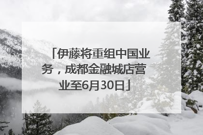 伊藤将重组中国业务，成都金融城店营业至6月30日