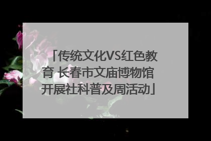 传统文化VS红色教育 长春市文庙博物馆开展社科普及周活动