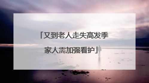 又到老人走失高发季 家人需加强看护