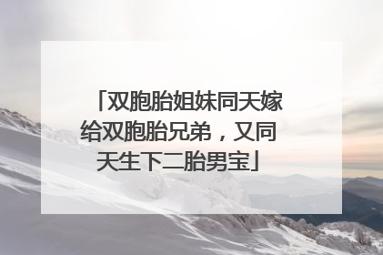 双胞胎姐妹同天嫁给双胞胎兄弟，又同天生下二胎男宝