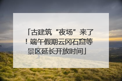 古建筑“夜场”来了！端午假期云冈石窟等景区延长开放时间