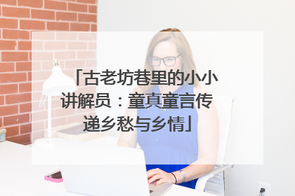 古老坊巷里的小小讲解员：童真童言传递乡愁与乡情