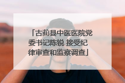 古蔺县中医医院党委书记陈锐 接受纪律审查和监察调查