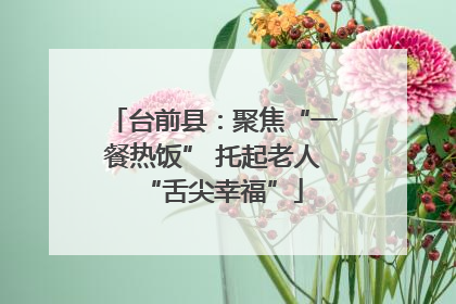 台前县：聚焦“一餐热饭” 托起老人“舌尖幸福”