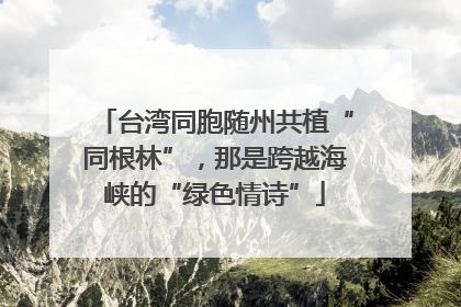 台湾同胞随州共植“同根林”，那是跨越海峡的“绿色情诗”