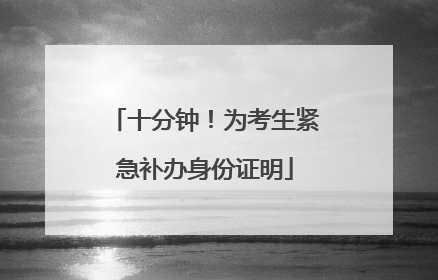 十分钟！为考生紧急补办身份证明