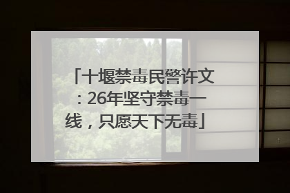 十堰禁毒民警许文：26年坚守禁毒一线，只愿天下无毒