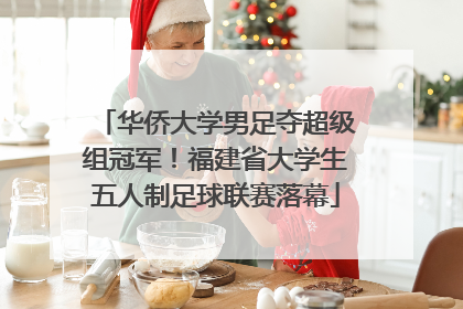 华侨大学男足夺超级组冠军！福建省大学生五人制足球联赛落幕