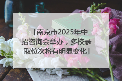 南京市2025年中招咨询会举办，多校录取位次将有明显变化