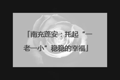 南充蓬安：托起“一老一小”稳稳的幸福
