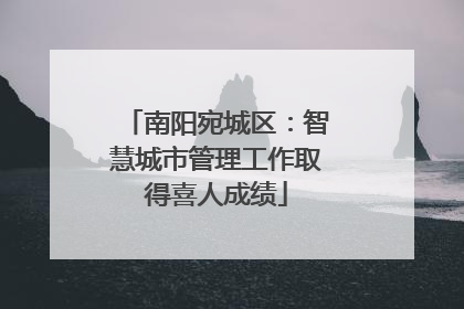 南阳宛城区：智慧城市管理工作取得喜人成绩