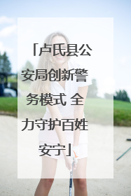 卢氏县公安局创新警务模式 全力守护百姓安宁