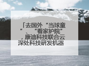 去国外“当球童”、“看家护院”，康迪科技联合云深处科技研发机器狗出海新场景