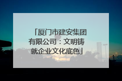 厦门市建安集团有限公司：文明铸就企业文化底色