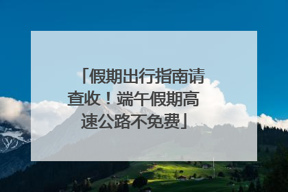 假期出行指南请查收！端午假期高速公路不免费