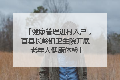 健康管理进村入户，莒县长岭镇卫生院开展老年人健康体检