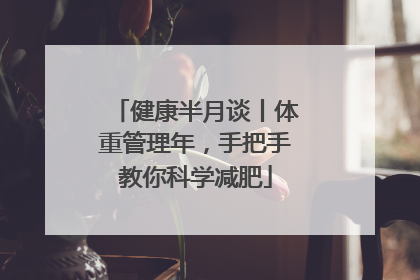 健康半月谈丨体重管理年，手把手教你科学减肥