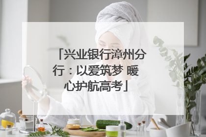 兴业银行漳州分行：以爱筑梦 暖心护航高考