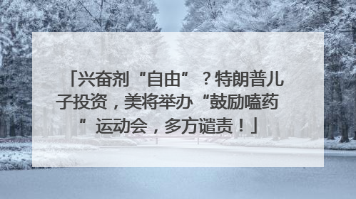 兴奋剂“自由”？特朗普儿子投资，美将举办“鼓励嗑药”运动会，多方谴责！