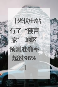 光伏电站有了“预言家” 地区预测准确率超过96%