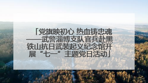 党旗映初心 热血铸忠魂——武警淄博支队官兵赴黑铁山抗日武装起义纪念馆开展“七一”主题党日活动