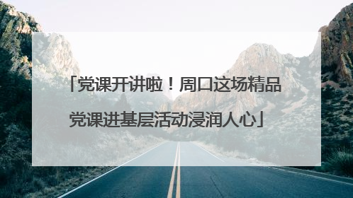 党课开讲啦！周口这场精品党课进基层活动浸润人心