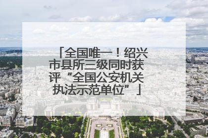 全国唯一！绍兴市县所三级同时获评“全国公安机关执法示范单位”