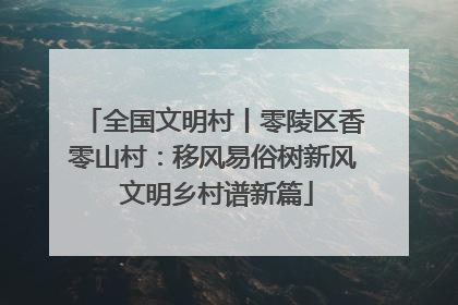 全国文明村丨零陵区香零山村：移风易俗树新风 文明乡村谱新篇