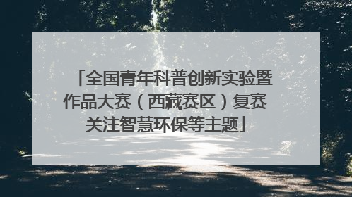 全国青年科普创新实验暨作品大赛（西藏赛区）复赛关注智慧环保等主题