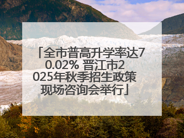全市普高升学率达70.02% 晋江市2025年秋季招生政策现场咨询会举行