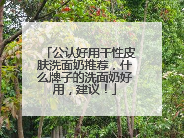 公认好用干性皮肤洗面奶推荐，什么牌子的洗面奶好用，建议！