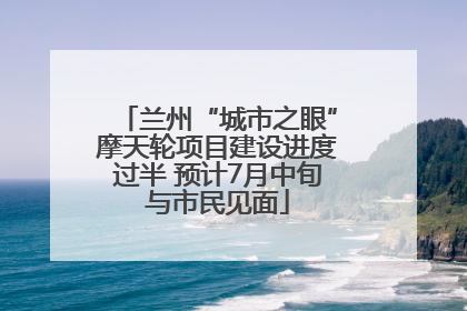 兰州“城市之眼”摩天轮项目建设进度过半 预计7月中旬与市民见面