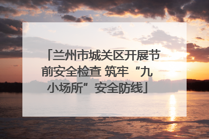 兰州市城关区开展节前安全检查 筑牢“九小场所”安全防线